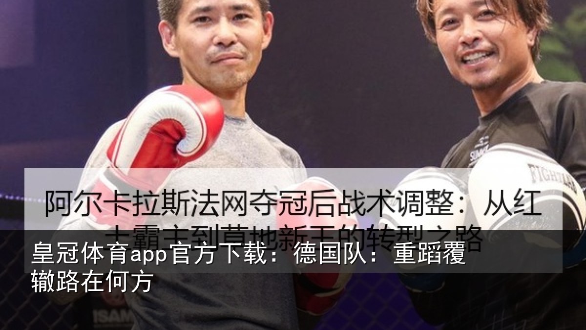 皇冠体育app官方下载：德国队：重蹈覆辙路在何方
