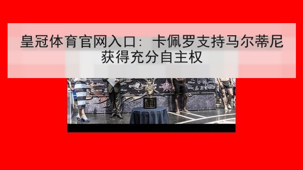 皇冠体育官网入口: 卡佩罗支持马尔蒂尼获得充分自主权 皇冠体育官网入口: 卡佩罗支持马尔蒂尼获得充分自主权