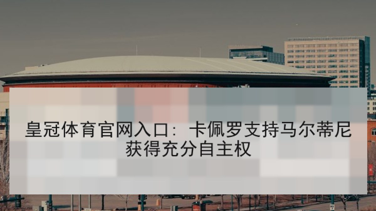 皇冠体育官网入口: 卡佩罗支持马尔蒂尼获得充分自主权 皇冠体育官网入口: 卡佩罗支持马尔蒂尼获得充分自主权