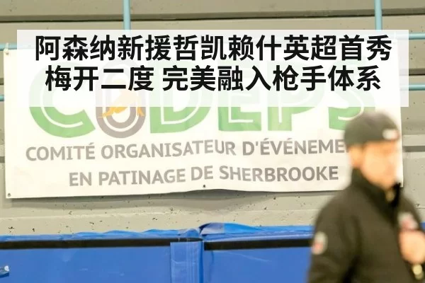 阿森纳新援哲凯赖什英超首秀梅开二度 完美融入枪手体系