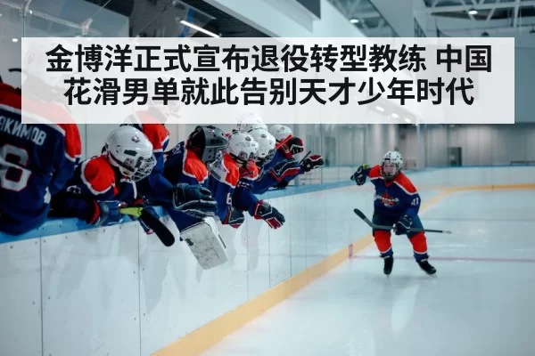 金博洋正式宣布退役转型教练 中国花滑男单就此告别天才少年时代